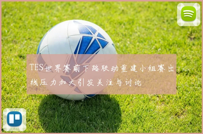 TES世界赛前下路联动重建小组赛出线压力加大引发关注与讨论