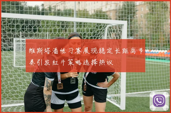维斯塔潘练习赛展现稳定长距离节奏引发红牛策略选择热议
