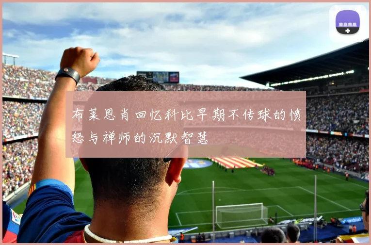 布莱恩肖回忆科比早期不传球的愤怒与禅师的沉默智慧
