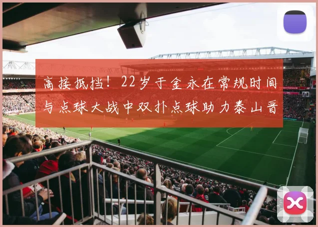 高接抵挡！22岁于金永在常规时间与点球大战中双扑点球助力泰山晋级八强