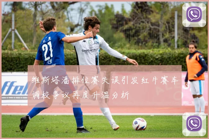 维斯塔潘排位赛失误引发红牛赛车调校争议再度升温分析