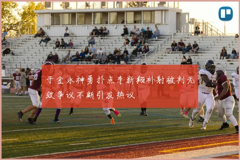 于金永神勇扑点李新翔补射被判无效争议不断引发热议