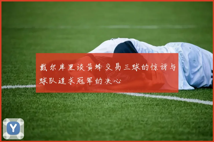 戴尔库里谈黄蜂交易三球的惊讶与球队追求冠军的决心
